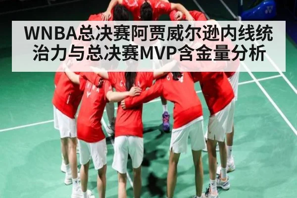 WNBA总决赛阿贾威尔逊内线统治力与总决赛MVP含金量分析