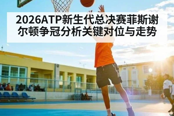 2026ATP新生代总决赛菲斯谢尔顿争冠分析关键对位与走势