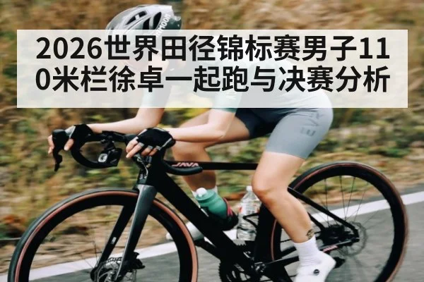 2026世界田径锦标赛男子110米栏徐卓一起跑与决赛分析