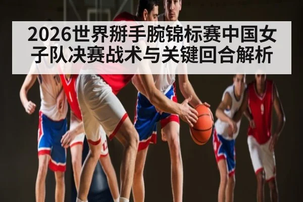 2026世界掰手腕锦标赛中国女子队决赛战术与关键回合解析