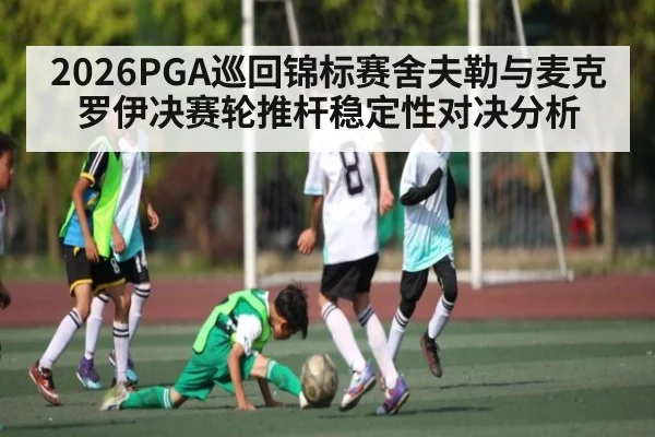 2026PGA巡回锦标赛舍夫勒与麦克罗伊决赛轮推杆稳定性对决分析