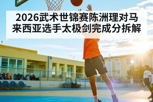 2026武术世锦赛陈洲理对马来西亚选手太极剑完成分拆解